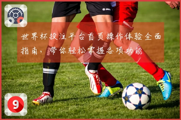 世界杯投注平台首页操作体验全面指南，带你轻松掌握各项功能