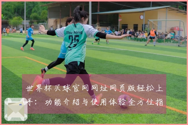 世界杯买球官网网址网页版轻松上手：功能介绍与使用体验全方位指南