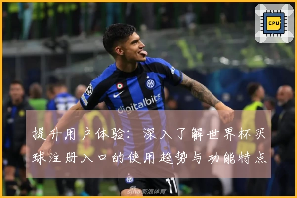 提升用户体验：深入了解世界杯买球注册入口的使用趋势与功能特点