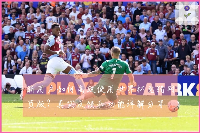 新用户如何高效使用世界杯竞猜网页版？真实反馈和功能详解分享
