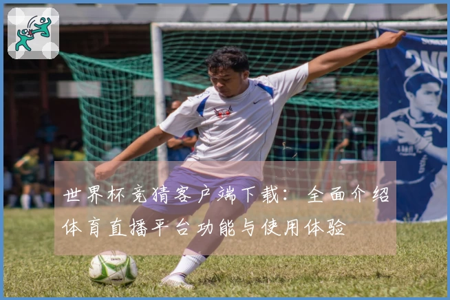 世界杯竞猜客户端下载：全面介绍体育直播平台功能与使用体验