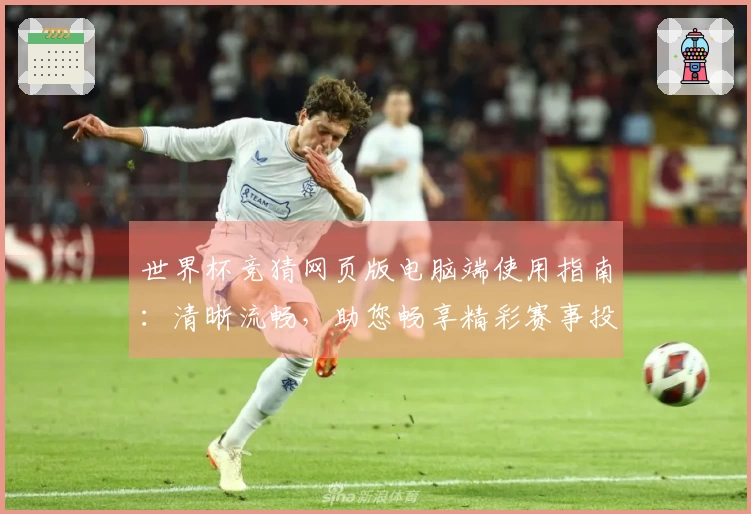 世界杯竞猜网页版电脑端使用指南：清晰流畅，助您畅享精彩赛事投注体验