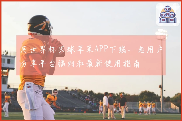 用世界杯买球苹果APP下载，老用户分享平台福利和最新使用指南
