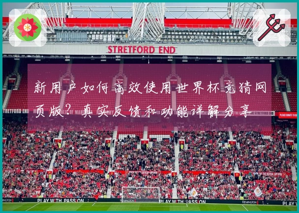新用户如何高效使用世界杯竞猜网页版？真实反馈和功能详解分享
