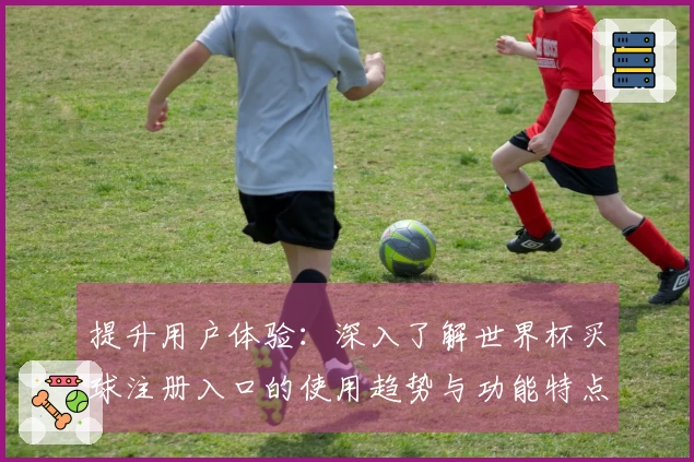 提升用户体验：深入了解世界杯买球注册入口的使用趋势与功能特点