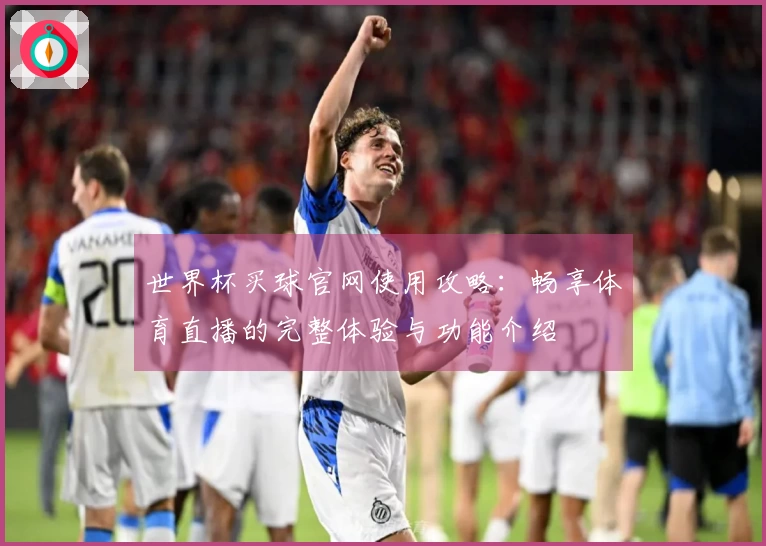 世界杯买球官网使用攻略：畅享体育直播的完整体验与功能介绍